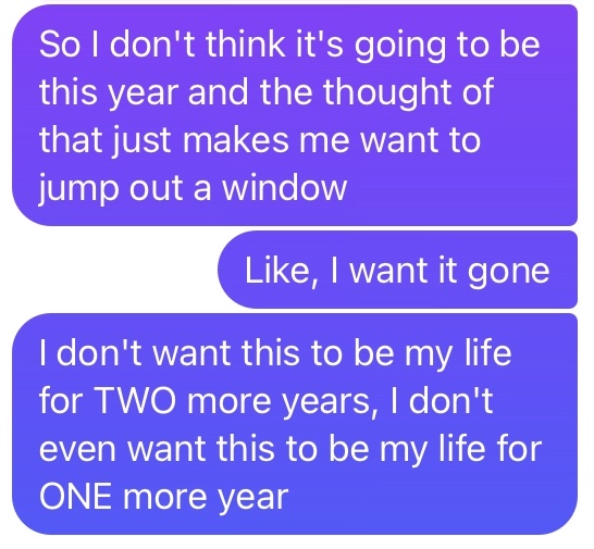 Text message: "So I don't think it's going to be this year and the thought of that just makes me want to jump out a window. Like, I want it gone. I don't want this to be my life for TWO more years, I don't even want this to be my life for ONE more year."